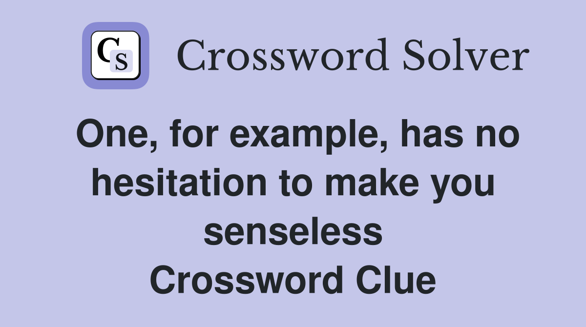 One, for example, has no hesitation to make you senseless Crossword